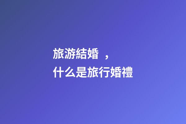旅游結婚，什么是旅行婚禮